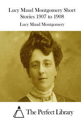 Lucy Maud Montgomery Short Stories 1907 to 1908 by L.M. Montgomery