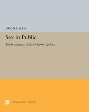 Sex in Public: The Incarnation of Early Soviet Ideology by Eric Naiman