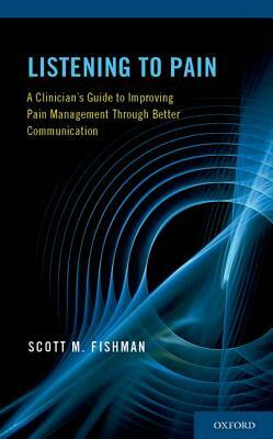 Listening to Pain: A Clinician's Guide to Improving Pain Management Through Better Communication by Scott M. Fishman