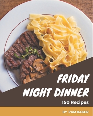 150 Friday Night Dinner Recipes: A Highly Recommended Friday Night Dinner Cookbook by Pam Baker