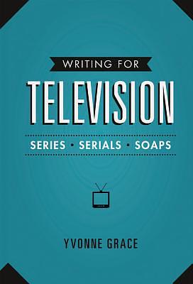 Writing for Television: Series, Serials and Soaps by Yvonne Grace