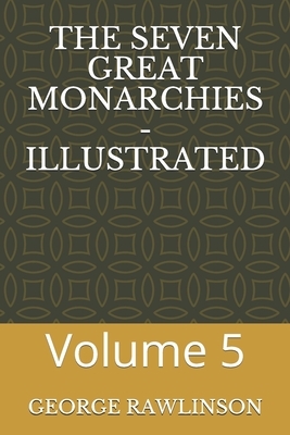 The Seven Great Monarchies - Illustrated: Volume 5 by George Rawlinson