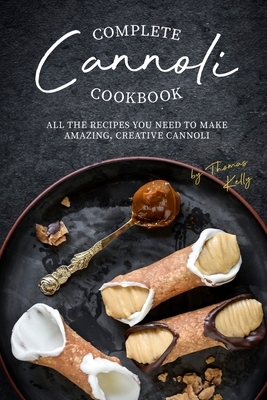 Complete Cannoli Cookbook: All the Recipes You Need to Make Amazing, Creative Cannoli by Thomas Kelly