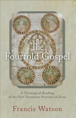 The Fourfold Gospel: A Theological Reading of the New Testament Portraits of Jesus by Francis Watson