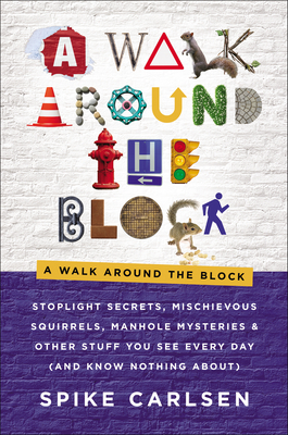 A Walk Around the Block: Stoplight Secrets, Mischievous Squirrels, Manhole Mysteries & Other Stuff You See Every Day by Spike Carlsen
