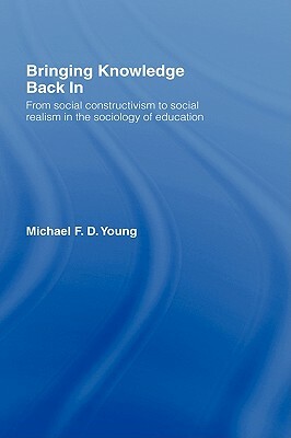 Bringing Knowledge Back in: From Social Constructivism to Social Realism in the Sociology of Education by Michael Young