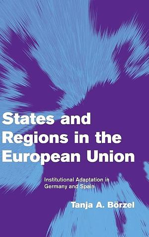 States and Regions in the European Union: Institutional Adaptation in Germany and Spain by Tanja A. Börzel