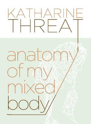 Anatomy of My Mixed Body: Poems by Katharine Threat