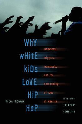 Why White Kids Love Hip Hop: Wankstas, Wiggers, Wannabes, and the New Reality of Race in America by Bakari Kitwana