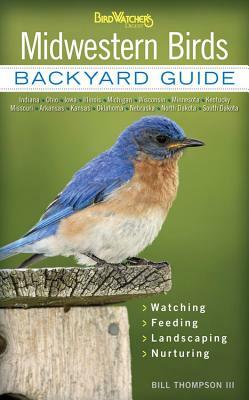 Midwestern Birds: Backyard Guide - Watching - Feeding - Landscaping - Nurturing - Indiana, Ohio, Iowa, Illinois, Michigan, Wisconsin, Mi by Bill Thompson
