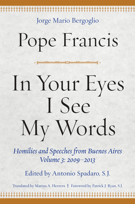 In Your Eyes I See My Words: Homilies and Speeches from Buenos Aires, Volume 3: 2009-2013 by Pope Francis