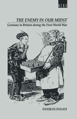 Enemy in Our Midst: Germans in Britain During the First World War by Panikos Panayi