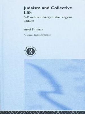 Judaism and Collective Life: Self and Community in the Religious Kibbutz by Aryei Fishman