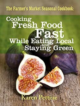 The Farmer's Market Seasonal Cookbook Cooking Fresh Food Fast While Eating Local and Staying Green by Karen Pettine