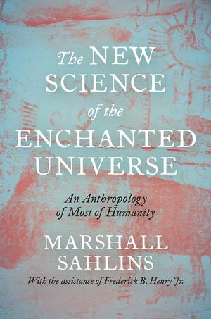 The New Science of the Enchanted Universe: An Anthropology of Most of Humanity by Marshall Sahlins
