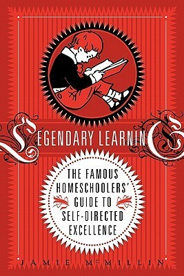 Legendary Learning: The Famous Homeschoolers' Guide to Self-Directed Excellence by Jamie McMillin