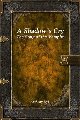 A Shadow's Cry: The Song of the Vampire by Anthony Uyl