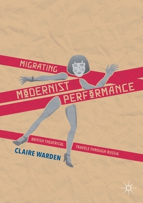 Migrating Modernist Performance: British Theatrical Travels Through Russia by Claire Warden