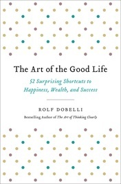 The Art of the Good Life: 52 Surprising Shortcuts to Happiness, Wealth, and Success by Rolf Dobelli