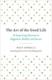 The Art of the Good Life: 52 Surprising Shortcuts to Happiness, Wealth, and Success by Rolf Dobelli