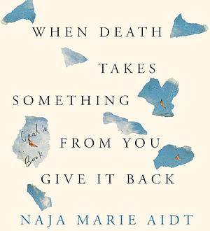 When Death Takes Something from You Give It Back by Naja Marie Aidt, Katherine Manners