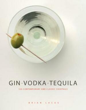 Gin, Vodka, Tequila: 150 Contemporary and Classic Cocktails by Brian Lucas
