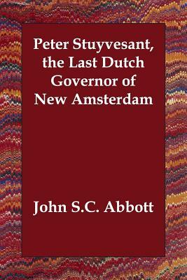 Peter Stuyvesant, the Last Dutch Governor of New Amsterdam by John S.C. Abbott