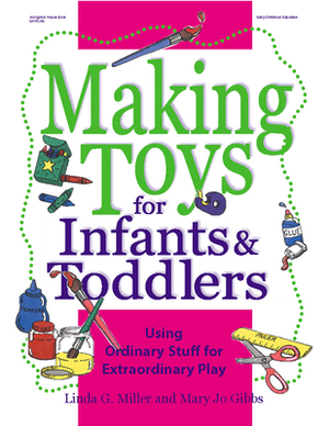 Making Toys for Infants & Toddlers: Using Ordinary Stuff for Extraordinary Play by Linda Miller, Mary Jo Gibbs