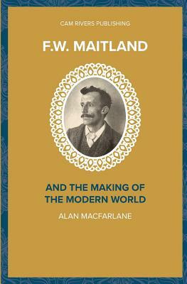 F.W. Maitland and the Making of the Modern World by Alan MacFarlane