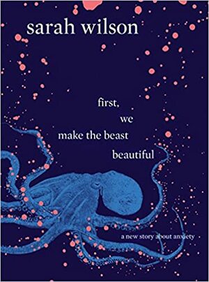 First, We Make the Beast Beautiful: A new story about anxiety by Sarah Wilson