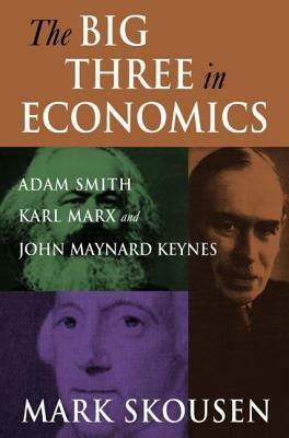 The Big Three in Economics: Adam Smith, Karl Marx, and John Maynard Keynes: Adam Smith, Karl Marx, and John Maynard Keynes by Mark Skousen