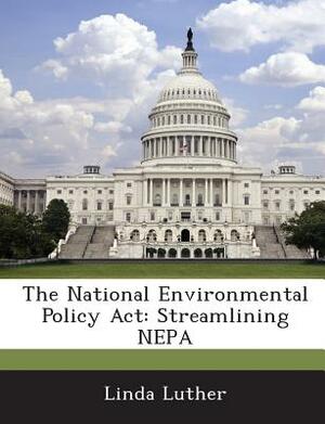 The National Environmental Policy ACT: Streamlining Nepa by Linda Luther