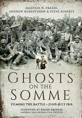 Ghosts on the Somme: Filming the Battle, June-July 1916 by Steve Roberts, Alastair Fraser, Andrew Robertshaw