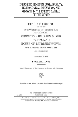 Energizing Houston: sustainability, technological innovation, and growth in the energy capital of the world by United S. Congress, Committee on Science and Techno (house), United States House of Representatives