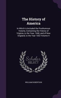 The History of America: In Which Is Included the Posthumous Volume, Containing the History of Virginia, to the Year, 1668, and of New England, by William Robertson