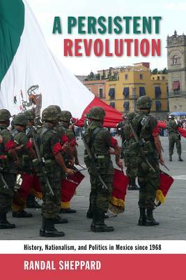 A Persistent Revolution: History, Nationalism, and Politics in Mexico Since 1968 by Randal Sheppard