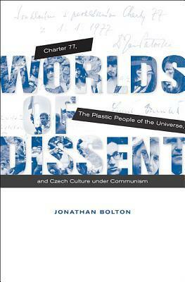 Worlds of Dissent: Charter 77, the Plastic People of the Universe, and Czech Culture Under Communism by Jonathan Bolton