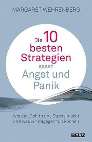 Die 10 besten Strategien gegen Angst und Panik: Wie das Gehirn uns Stress macht und was wir dagegen tun können by Margaret Wehrenberg