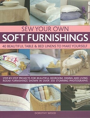 Sew Your Own Soft Furnishings: 40 Beautiful Table & Bed Linens to Make Yourself by Dorothy Wood