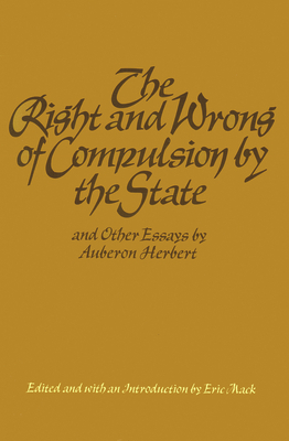 The Right and Wrong of Compulsion by the State, and Other Essays by Auberon Herbert