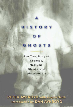 A History of Ghosts: The True Story of Séances, Mediums, Ghosts, and Ghostbusters by Angela Narth, Dan Aykroyd, Peter H. Aykroyd
