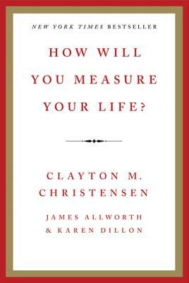 How Will You Measure Your Life? by Karen Dillon, James Allworth, Clayton M. Christensen