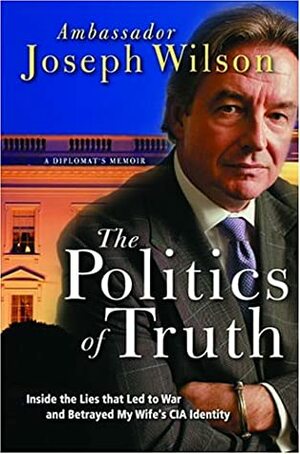 The Politics of Truth: Inside the Lies that Led to War and Betrayed My Wife's CIA Identity: A Diplomat's Memoir by Joseph Wilson