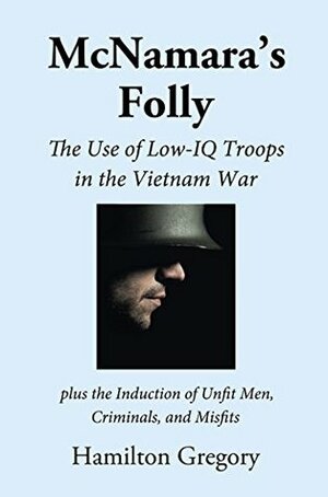 McNamara's Folly: The Use of Low-IQ Troops in the Vietnam War by Hamilton Gregory