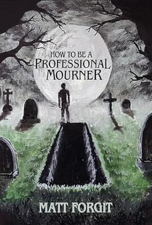 How To Be A Professional Mourner by Matt Forgit