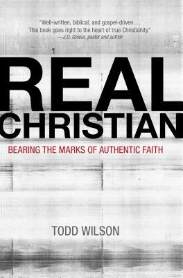 Real Christian: Bearing the Marks of Authentic Faith by Todd A. Wilson