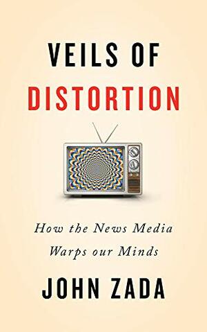 Veils of Distortion: How the News Media Warps Our Minds by John Zada