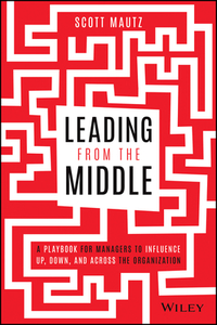 Leading from the Middle: A Playbook for Managers to Influence Up, Down, and Across the Organization by Scott Mautz