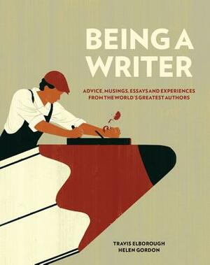 Being a Writer: Advice, Musings, Essays and Experiences from the World's Greatest Authors by Travis Elborough, Helen Gordon