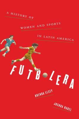 Futbolera: A History of Women and Sports in Latin America by Joshua Nadel, Brenda Elsey